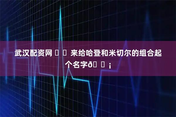 武汉配资网 ✍️来给哈登和米切尔的组合起个名字💡