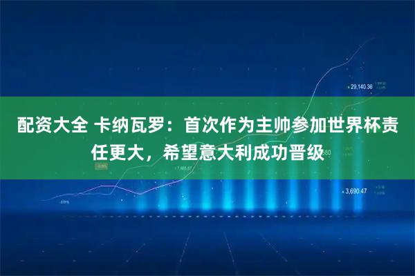 配资大全 卡纳瓦罗：首次作为主帅参加世界杯责任更大，希望意大利成功晋级