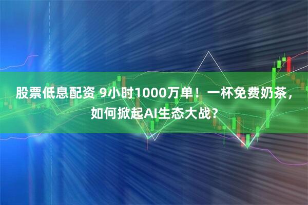 股票低息配资 9小时1000万单!一杯免费奶茶,如何掀起AI生态大战?