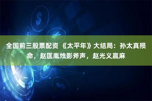 全国前三股票配资 《太平年》大结局：孙太真殒命，赵匡胤烛影斧声，赵光义赢麻