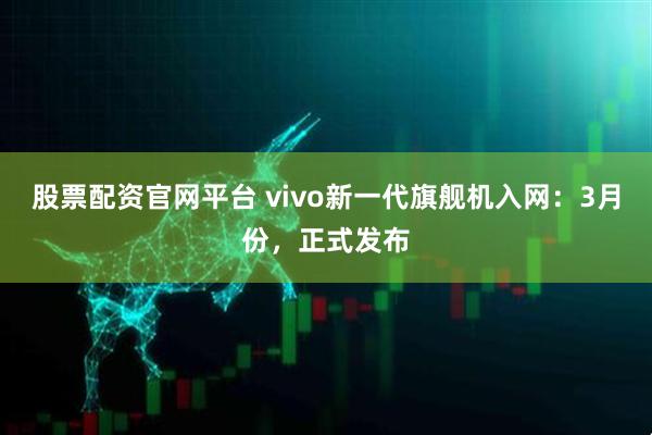 股票配资官网平台 vivo新一代旗舰机入网：3月份，正式发布