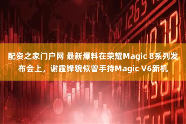 配资之家门户网 最新爆料在荣耀Magic 8系列发布会上，谢霆锋貌似曾手持Magic V6新机