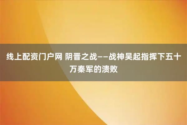 线上配资门户网 阴晋之战——战神吴起指挥下五十万秦军的溃败