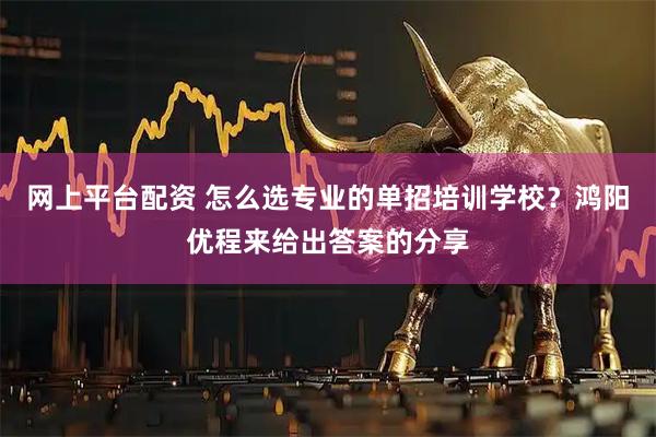 网上平台配资 怎么选专业的单招培训学校?鸿阳优程来给出答案的分享