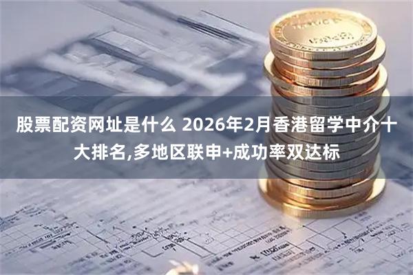 股票配资网址是什么 2026年2月香港留学中介十大排名,多地区联申+成功率双达标