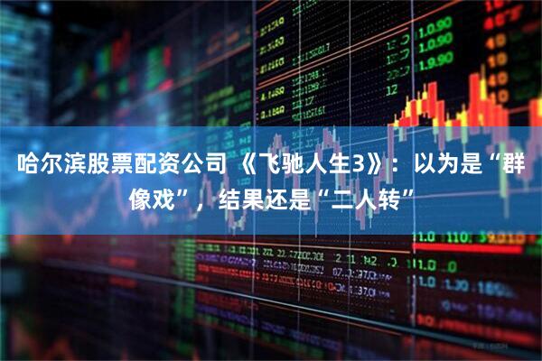 哈尔滨股票配资公司 《飞驰人生3》：以为是“群像戏”，结果还是“二人转”