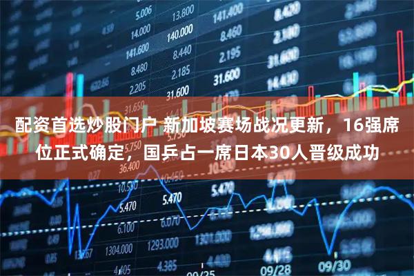 配资首选炒股门户 新加坡赛场战况更新，16强席位正式确定，国乒占一席日本30人晋级成功