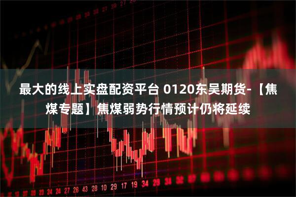 最大的线上实盘配资平台 0120东吴期货-【焦煤专题】焦煤弱势行情预计仍将延续