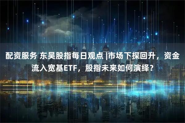 配资服务 东吴股指每日观点 |市场下探回升，资金流入宽基ETF，股指未来如何演绎？