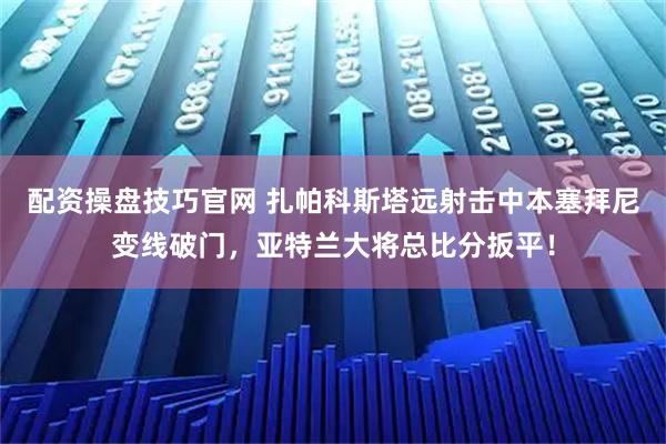 配资操盘技巧官网 扎帕科斯塔远射击中本塞拜尼变线破门，亚特兰大将总比分扳平！