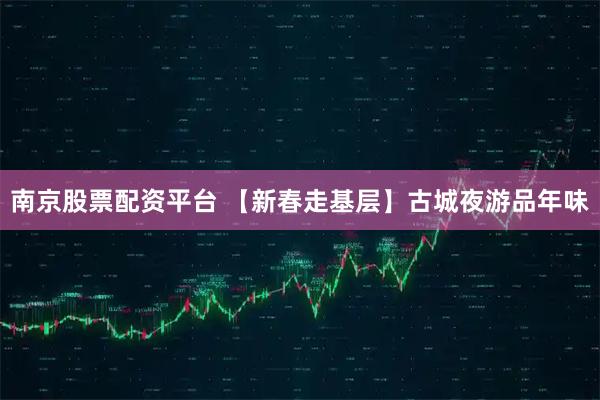 南京股票配资平台 【新春走基层】古城夜游品年味