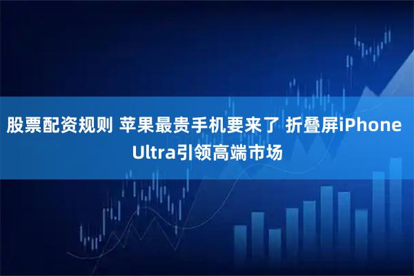 股票配资规则 苹果最贵手机要来了 折叠屏iPhone Ultra引领高端市场