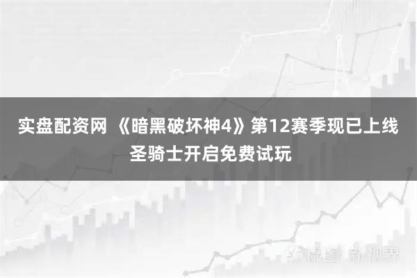 实盘配资网 《暗黑破坏神4》第12赛季现已上线 圣骑士开启免费试玩