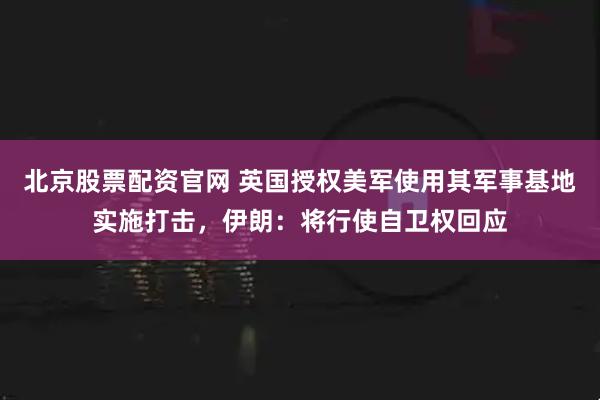 北京股票配资官网 英国授权美军使用其军事基地实施打击，伊朗：将行使自卫权回应
