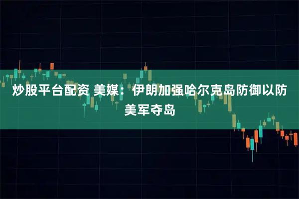 炒股平台配资 美媒：伊朗加强哈尔克岛防御以防美军夺岛