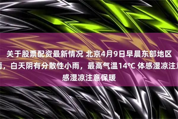 关于股票配资最新情况 北京4月9日早晨东部地区有小雨,白天阴有分散性小雨,最高气温14℃ 体感湿凉注意保暖