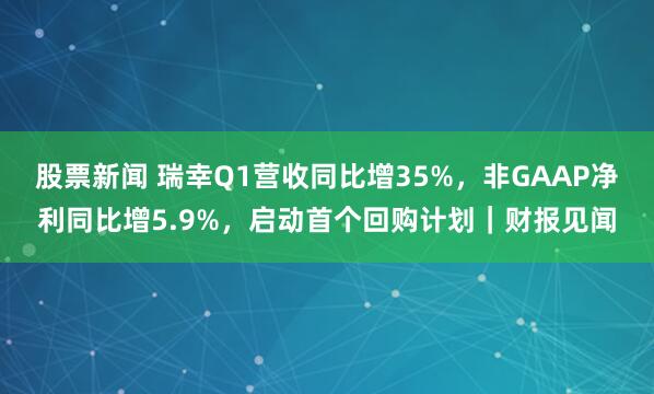 股票新闻 瑞幸Q1营收同比增35%，非GAAP净利同比增5.9%，启动首个回购计划｜财报见闻