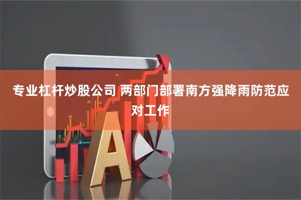专业杠杆炒股公司 两部门部署南方强降雨防范应对工作