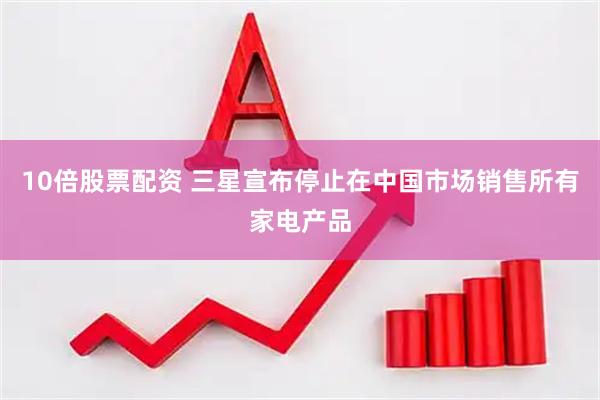 10倍股票配资 三星宣布停止在中国市场销售所有家电产品