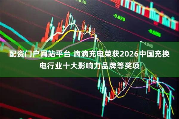配资门户网站平台 滴滴充电荣获2026中国充换电行业十大影响力品牌等奖项