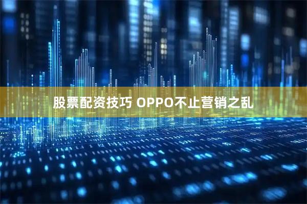 股票配资技巧 OPPO不止营销之乱