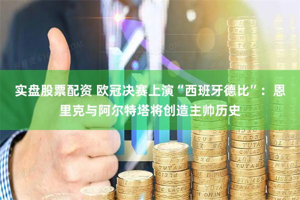 实盘股票配资 欧冠决赛上演“西班牙德比”：恩里克与阿尔特塔将创造主帅历史