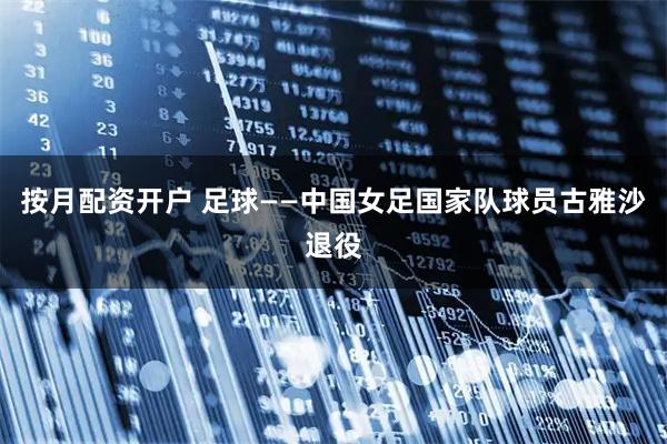按月配资开户 足球——中国女足国家队球员古雅沙退役
