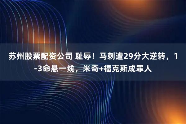 苏州股票配资公司 耻辱！马刺遭29分大逆转，1-3命悬一线，米奇+福克斯成罪人