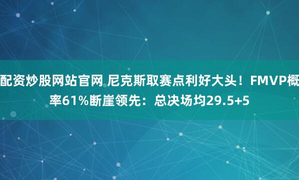 配资炒股网站官网 尼克斯取赛点利好大头！FMVP概率61%断崖领先：总决场均29.5+5