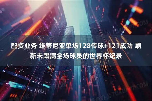 配资业务 维蒂尼亚单场128传球+121成功 刷新未踢满全场球员的世界杯纪录