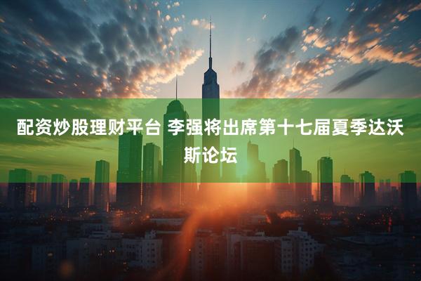 配资炒股理财平台 李强将出席第十七届夏季达沃斯论坛