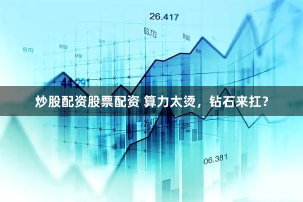 炒股配资股票配资 算力太烫，钻石来扛？