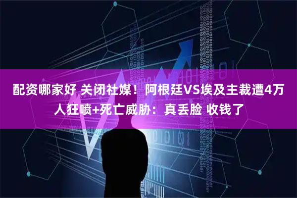 配资哪家好 关闭社媒！阿根廷VS埃及主裁遭4万人狂喷+死亡威胁：真丢脸 收钱了