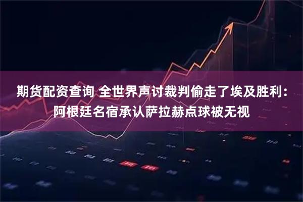 期货配资查询 全世界声讨裁判偷走了埃及胜利：阿根廷名宿承认萨拉赫点球被无视