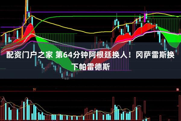 配资门户之家 第64分钟阿根廷换人！冈萨雷斯换下帕雷德斯