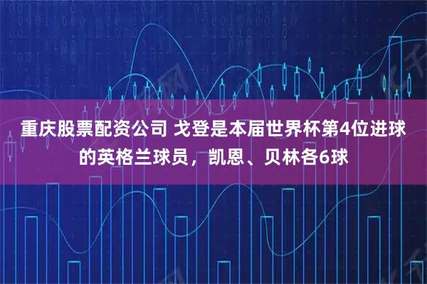 重庆股票配资公司 戈登是本届世界杯第4位进球的英格兰球员，凯恩、贝林各6球