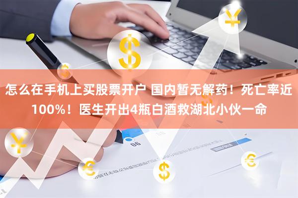 怎么在手机上买股票开户 国内暂无解药！死亡率近100%！医生开出4瓶白酒救湖北小伙一命