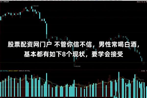 股票配资网门户 不管你信不信，男性常喝白酒，基本都有如下8个现状，要学会接受