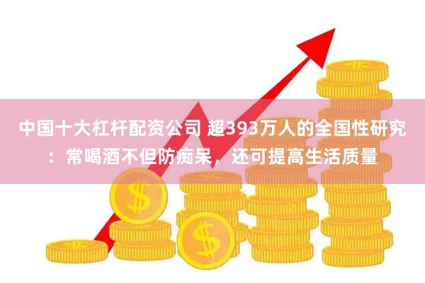 中国十大杠杆配资公司 超393万人的全国性研究：常喝酒不但防痴呆，还可提高生活质量
