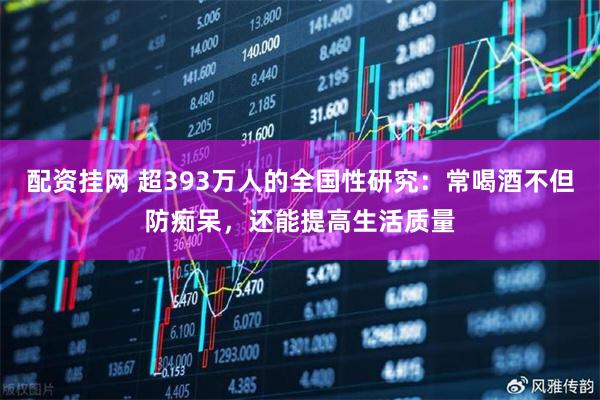 配资挂网 超393万人的全国性研究：常喝酒不但防痴呆，还能提高生活质量