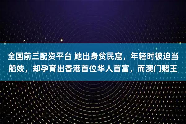 全国前三配资平台 她出身贫民窟，年轻时被迫当船妓，却孕育出香港首位华人首富，而澳门赌王