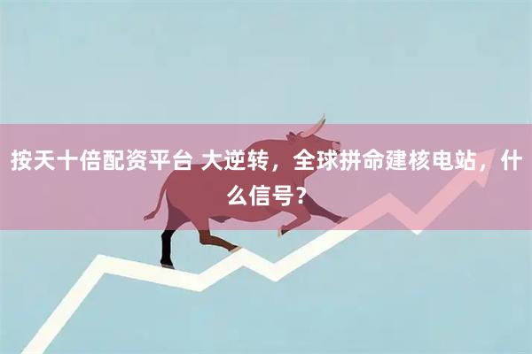 按天十倍配资平台 大逆转，全球拼命建核电站，什么信号？