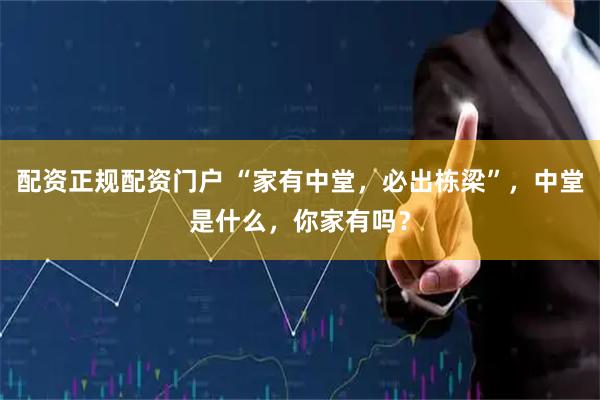 配资正规配资门户 “家有中堂，必出栋梁”，中堂是什么，你家有吗？