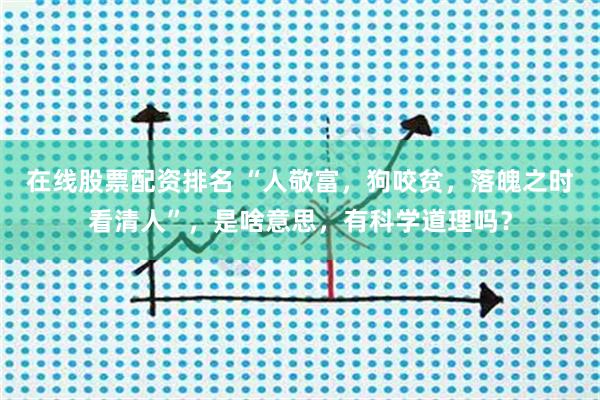 在线股票配资排名 “人敬富，狗咬贫，落魄之时看清人”，是啥意思，有科学道理吗？