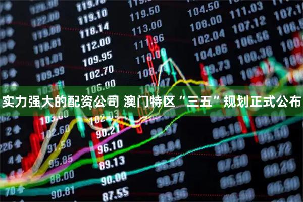 实力强大的配资公司 澳门特区“三五”规划正式公布