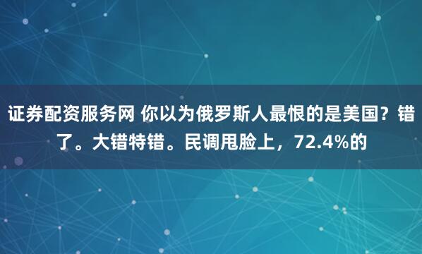 证券配资服务网 你以为俄罗斯人最恨的是美国？错了。大错特错。民调甩脸上，72.4%的