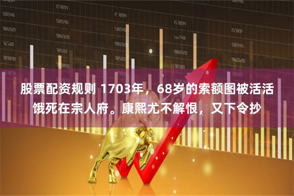 股票配资规则 1703年，68岁的索额图被活活饿死在宗人府。康熙尤不解恨，又下令抄